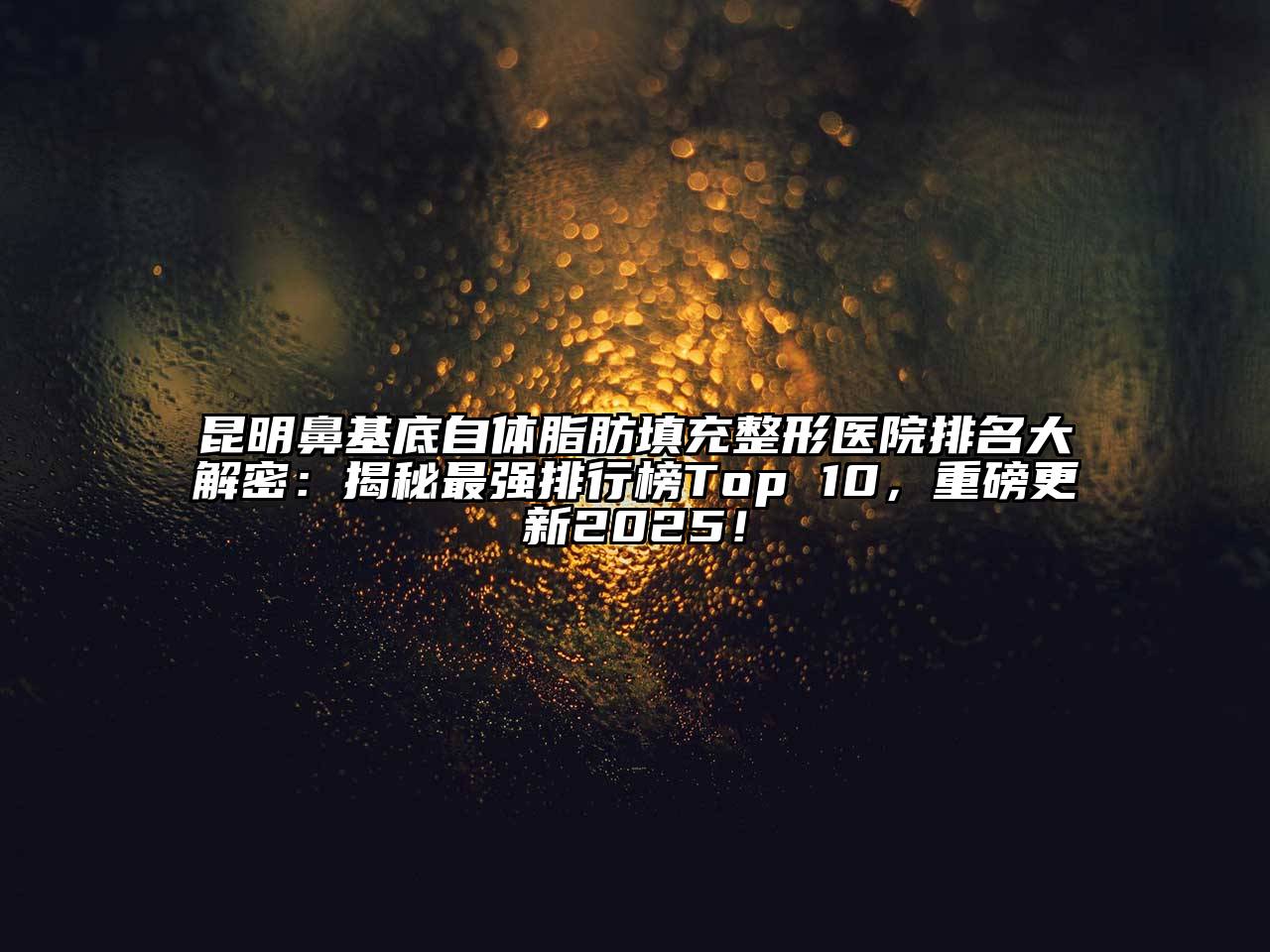 昆明鼻基底自体脂肪填充整形医院排名大解密：揭秘最强排行榜Top 10，重磅更新2025！