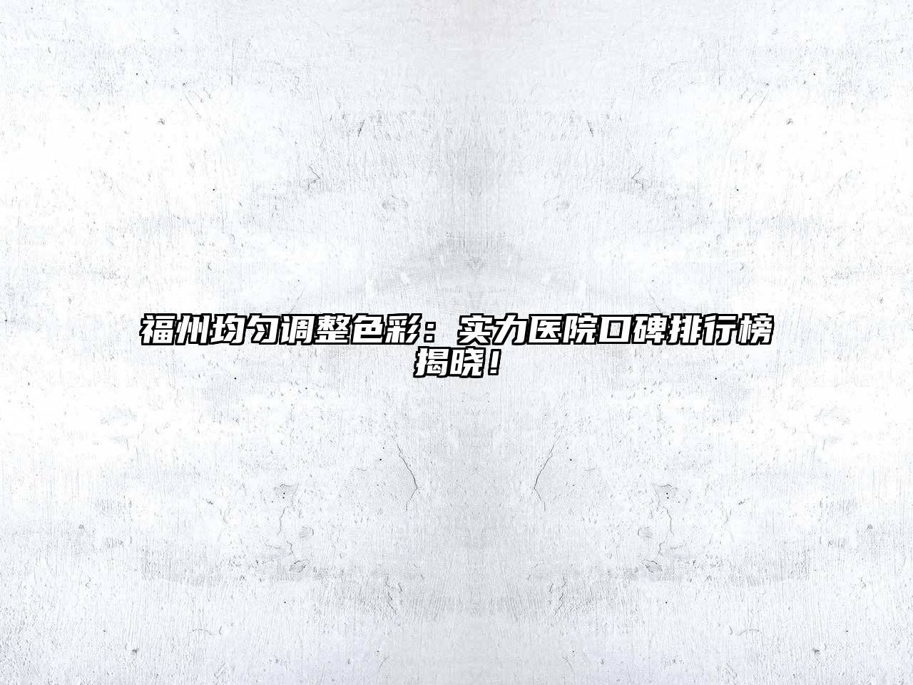福州均匀调整色彩：实力医院口碑排行榜揭晓！