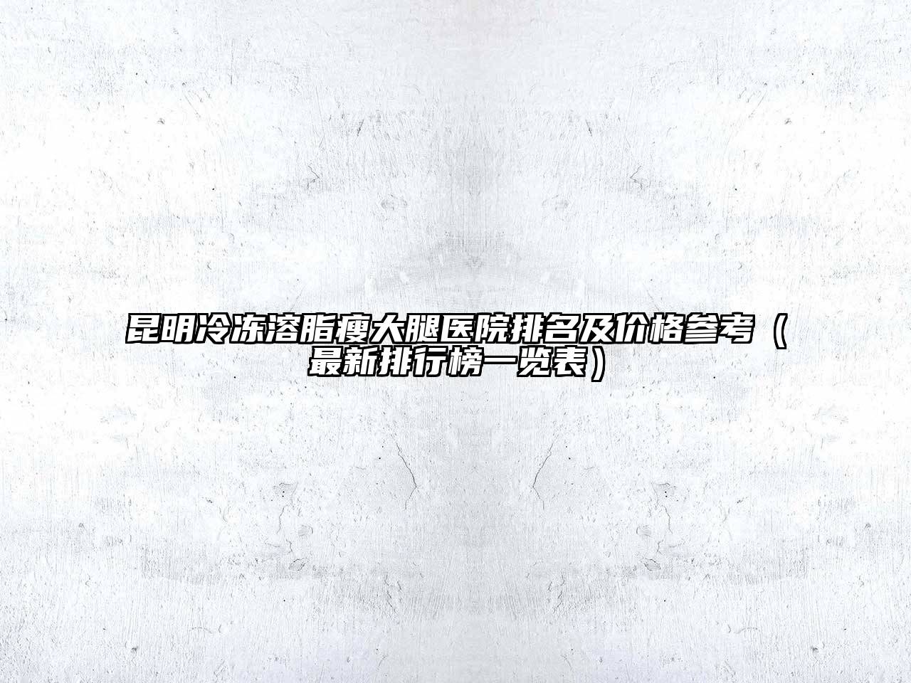 昆明冷冻溶脂瘦大腿医院排名及价格参考（最新排行榜一览表）