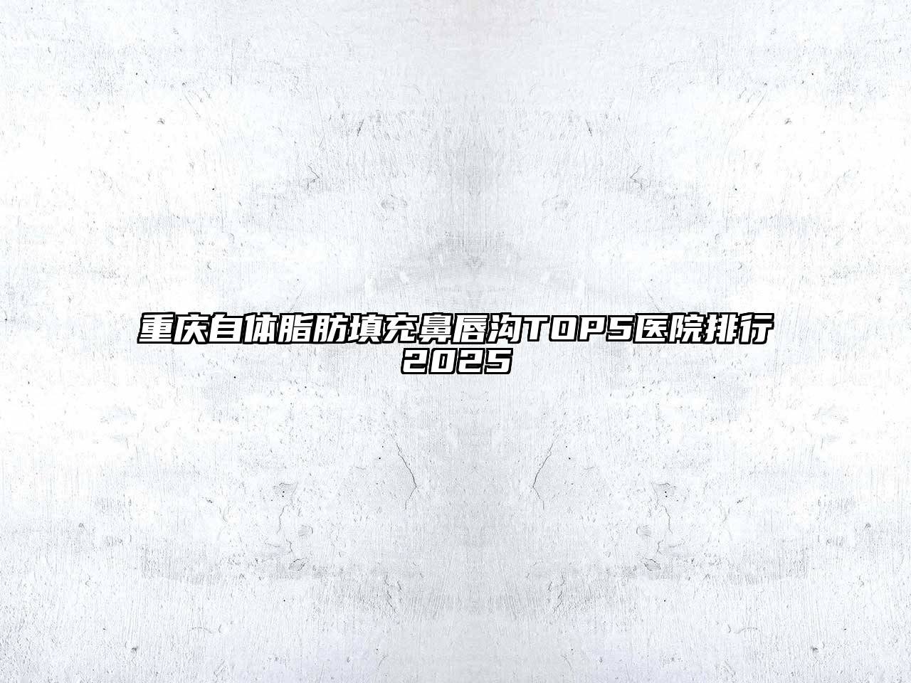 重庆自体脂肪填充鼻唇沟TOP5医院排行2025