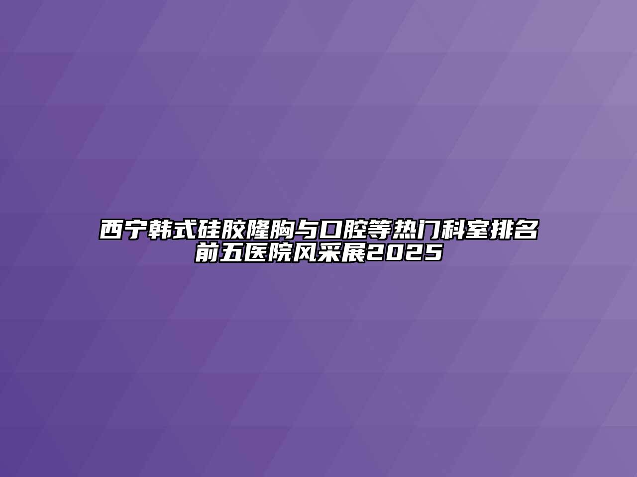西宁韩式硅胶隆胸与口腔等热门科室排名前五医院风采展2025