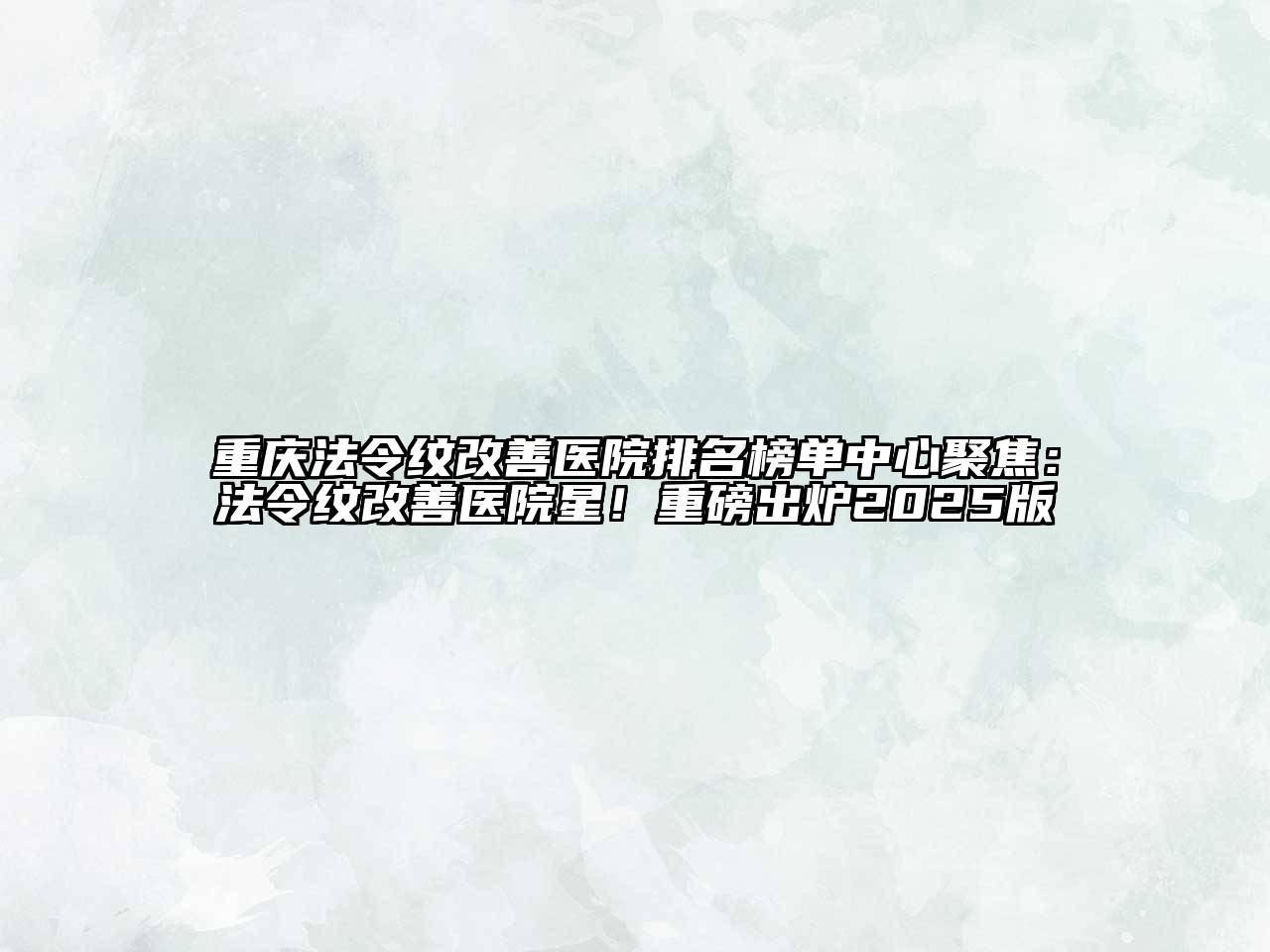 重庆法令纹改善医院排名榜单中心聚焦：法令纹改善医院星！重磅出炉2025版