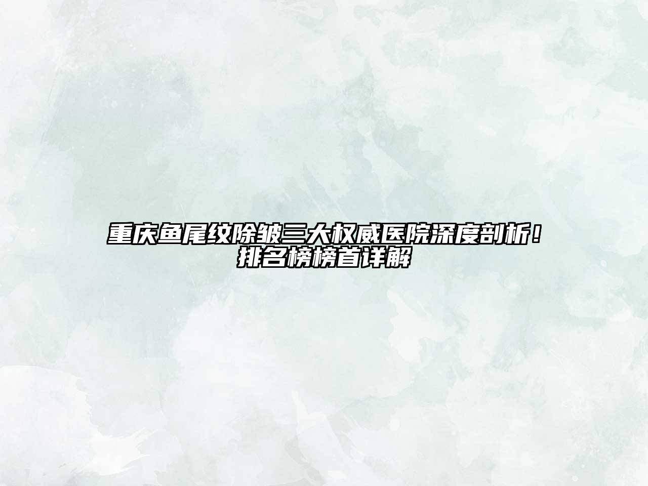 重庆鱼尾纹除皱三大权威医院深度剖析！排名榜榜首详解