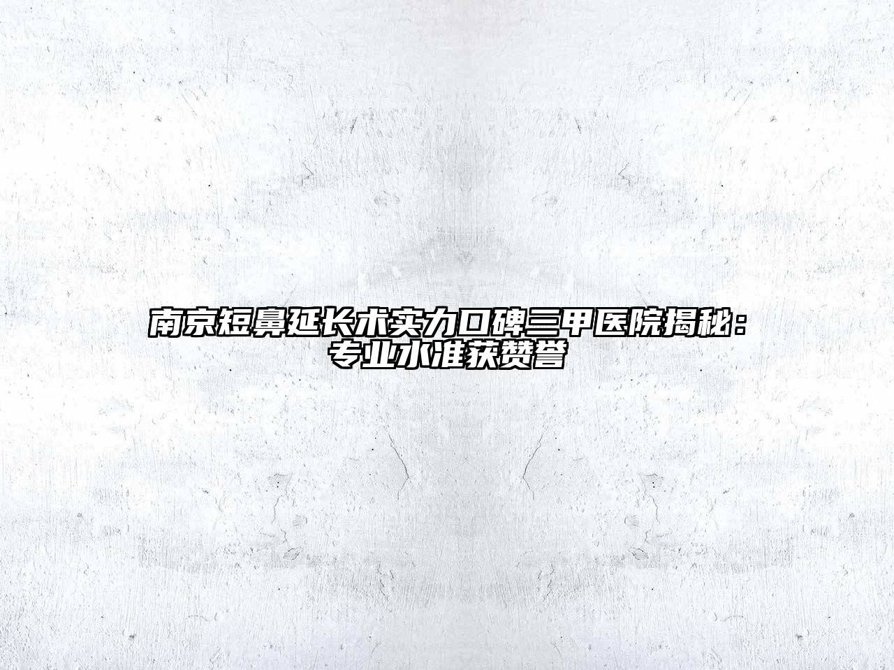 南京短鼻延长术实力口碑三甲医院揭秘：专业水准获赞誉