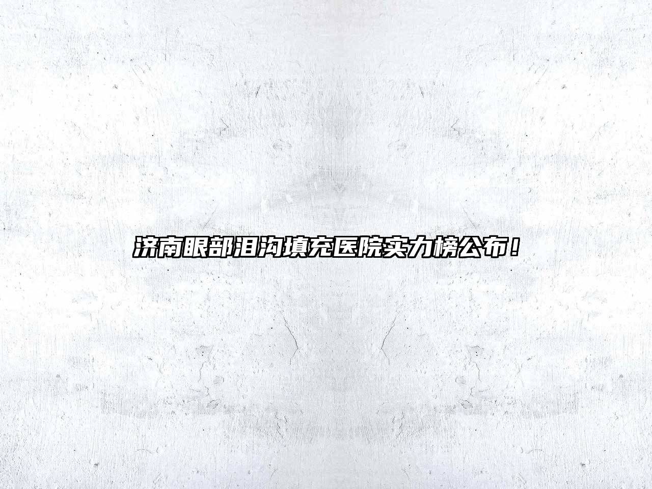 济南眼部泪沟填充医院实力榜公布！