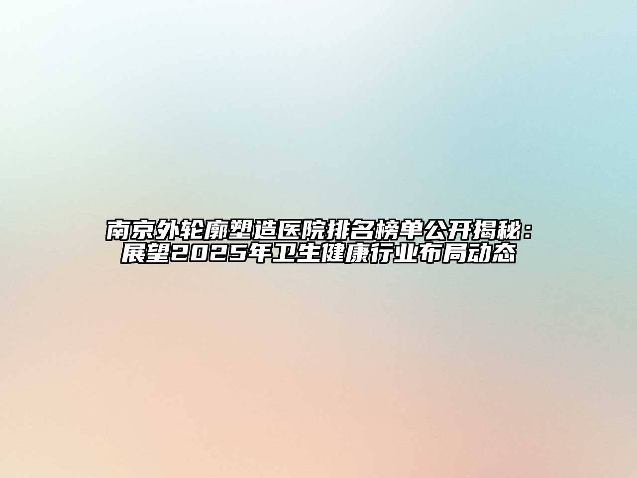 南京外轮廓塑造医院排名榜单公开揭秘：展望2025年卫生健康行业布局动态