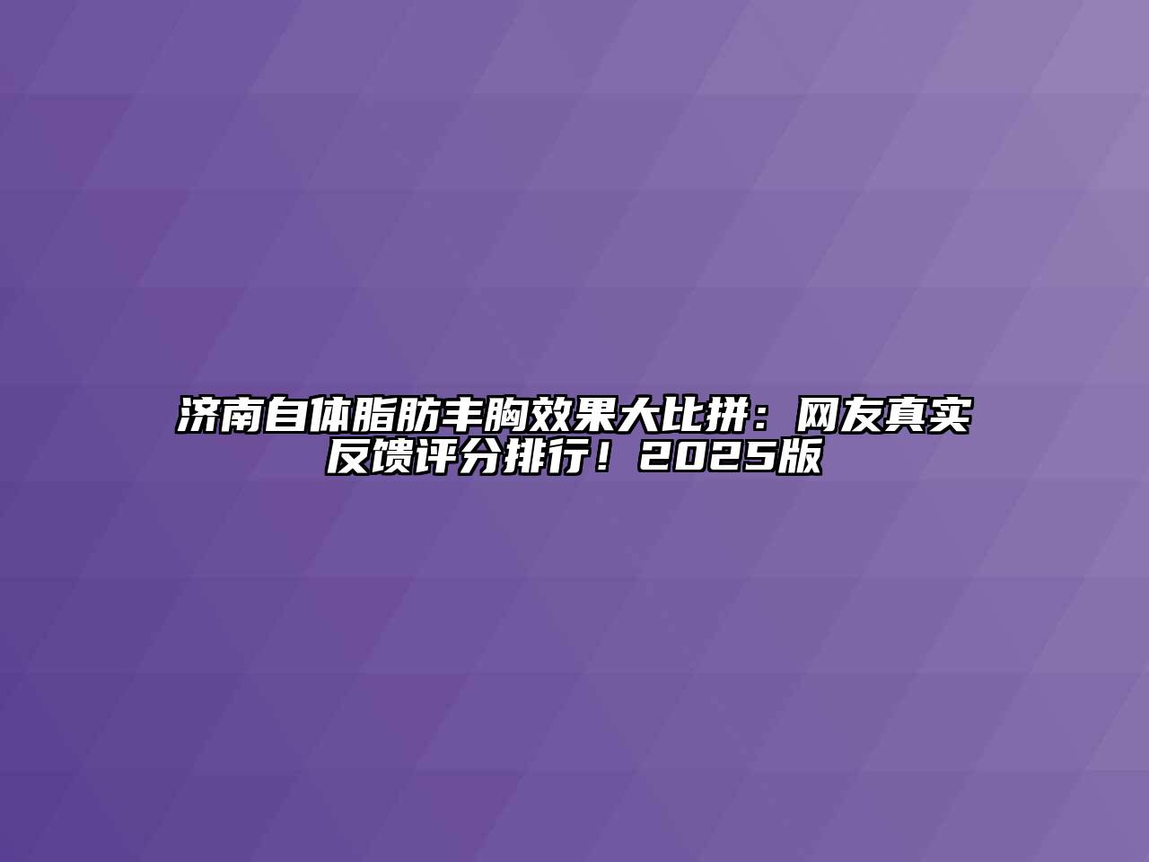 济南自体脂肪丰胸效果大比拼：网友真实反馈评分排行！2025版