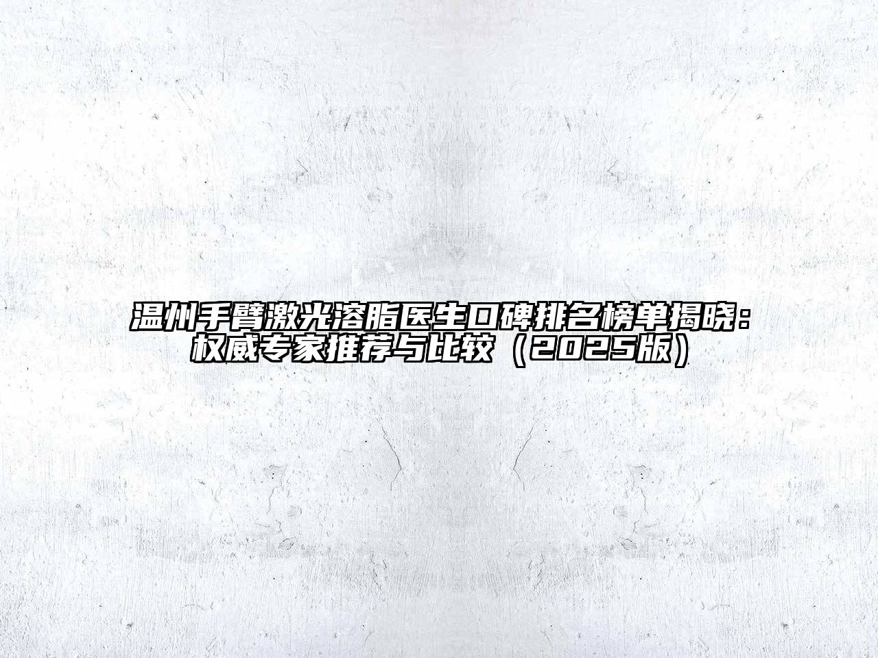 温州手臂激光溶脂医生口碑排名榜单揭晓：权威专家推荐与比较（2025版）