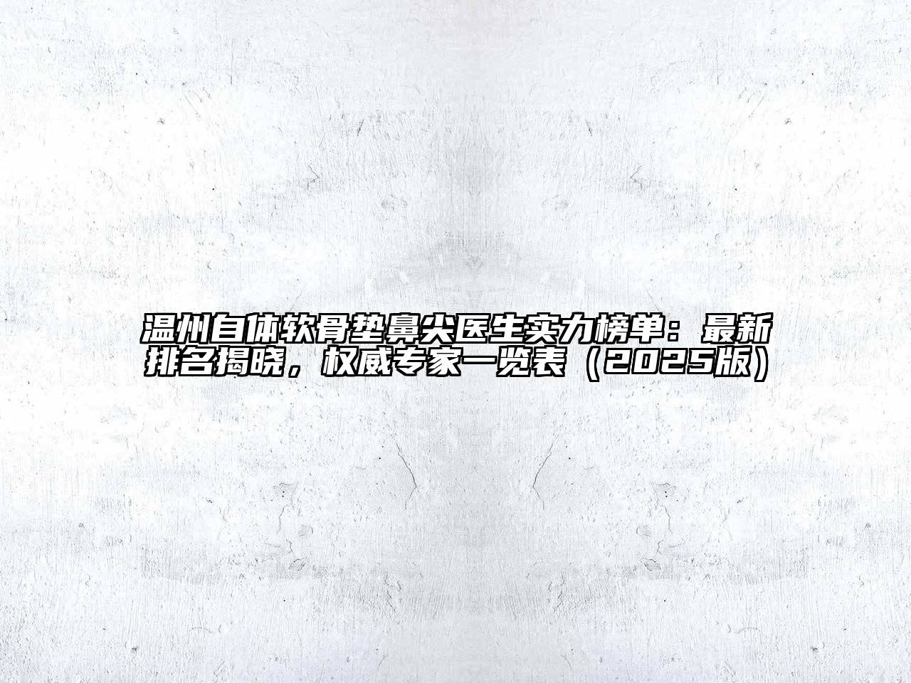温州自体软骨垫鼻尖医生实力榜单：最新排名揭晓，权威专家一览表（2025版）