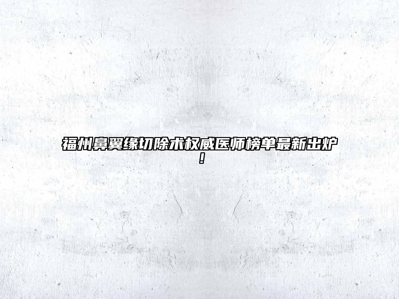 福州鼻翼缘切除术权威医师榜单最新出炉！