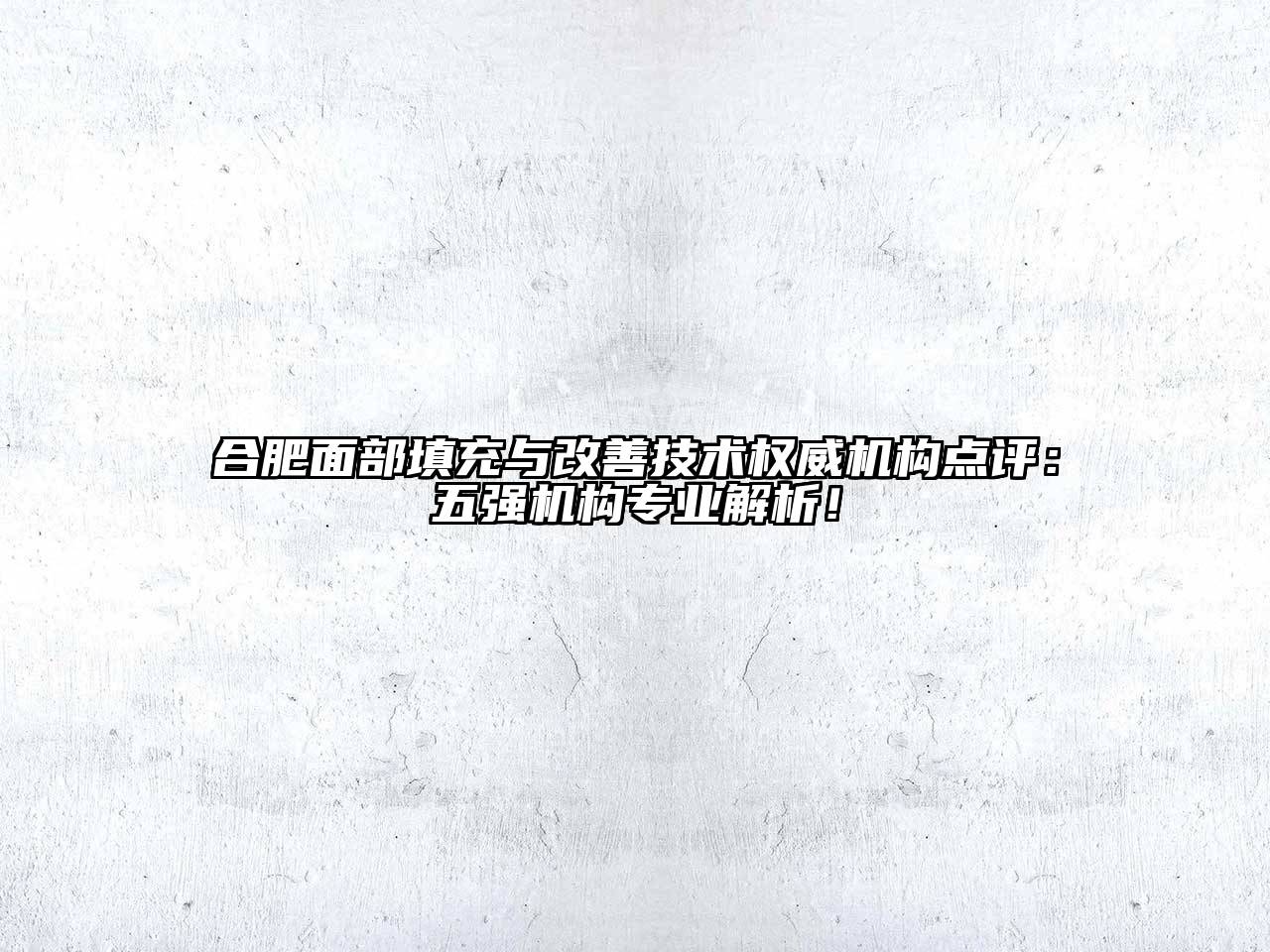 合肥面部填充与改善技术权威机构点评：五强机构专业解析！