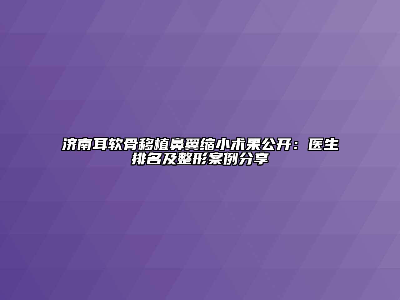 济南耳软骨移植鼻翼缩小术果公开：医生排名及整形案例分享