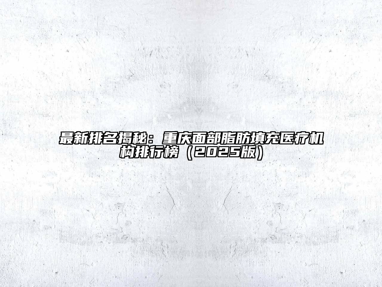 最新排名揭秘：重庆面部脂肪填充医疗机构排行榜（2025版）