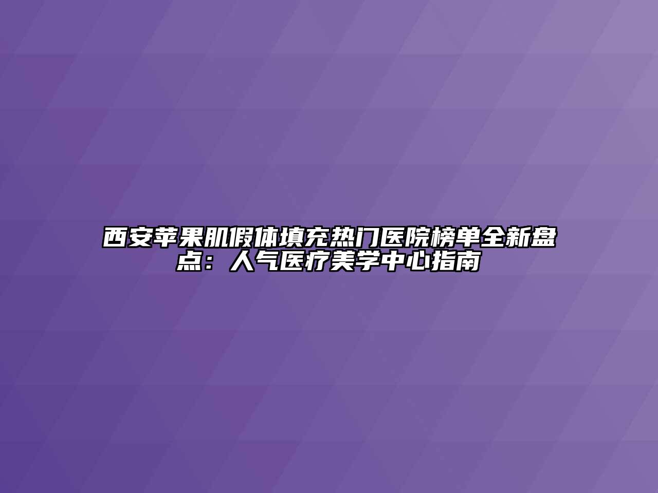 西安苹果肌假体填充热门医院榜单全新盘点：人气医疗美学中心指南