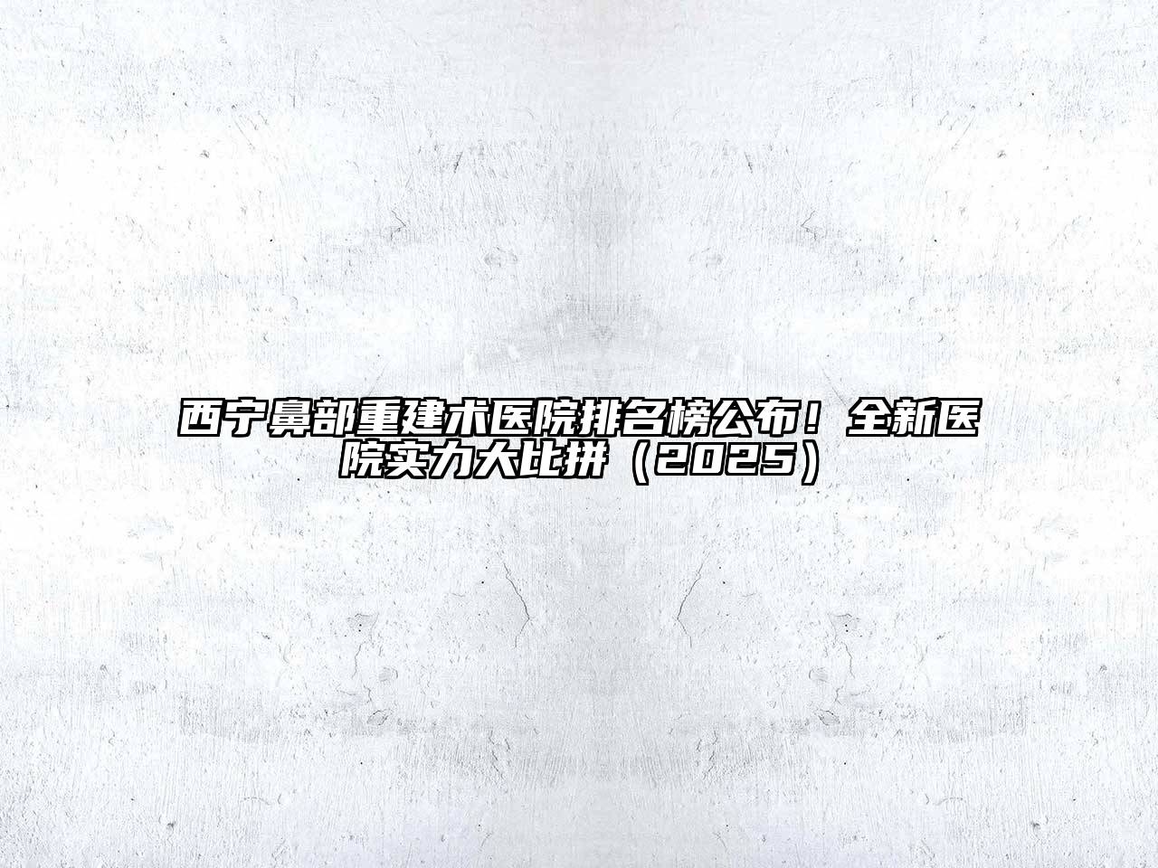 西宁鼻部重建术医院排名榜公布！全新医院实力大比拼（2025）