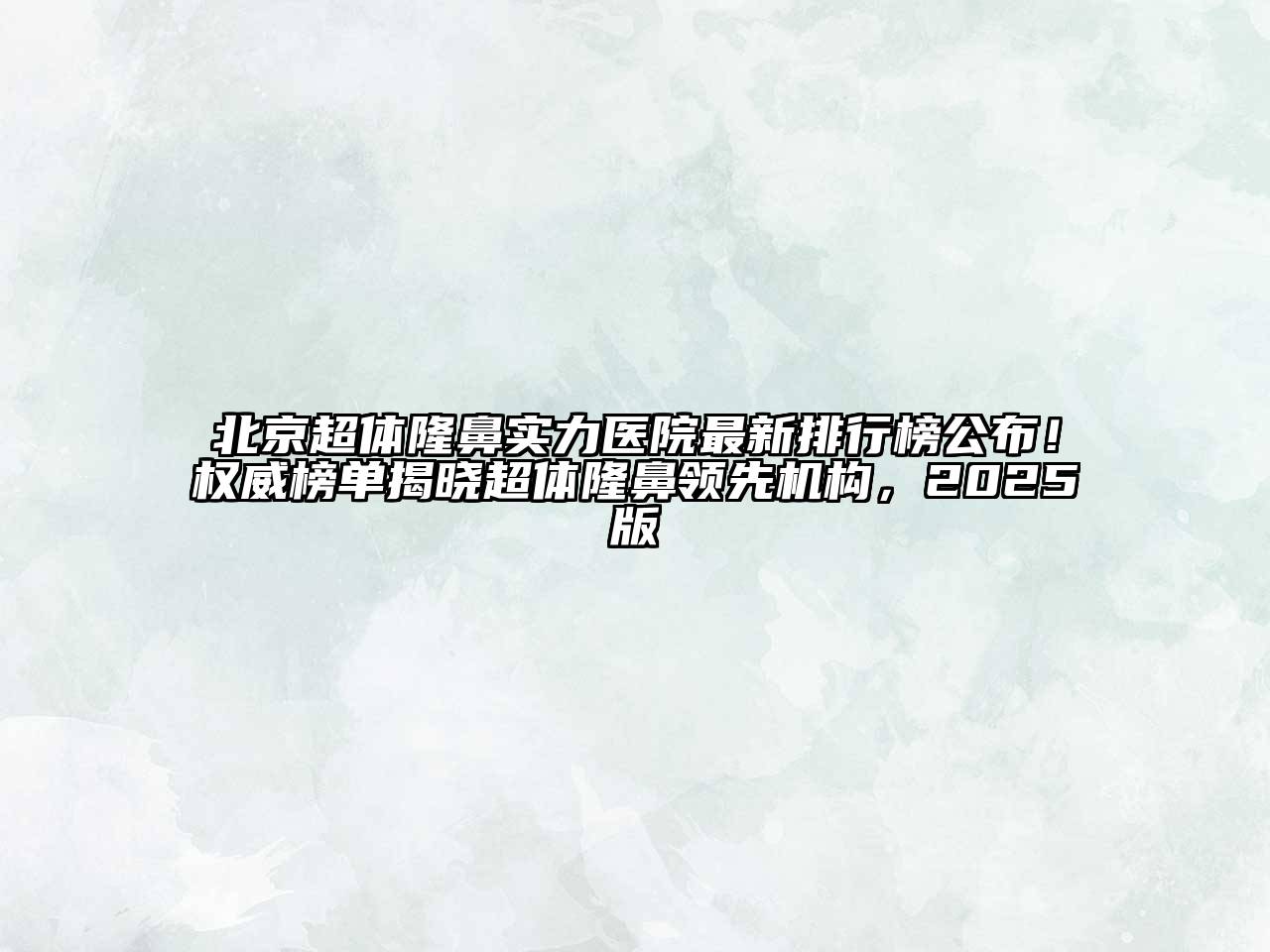 北京超体隆鼻实力医院最新排行榜公布！权威榜单揭晓超体隆鼻领先机构，2025版