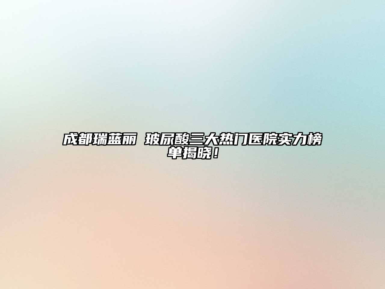 成都瑞蓝丽瑅玻尿酸三大热门医院实力榜单揭晓！