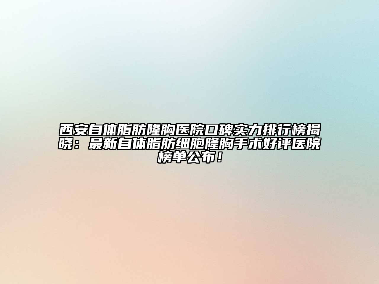 西安自体脂肪隆胸医院口碑实力排行榜揭晓：最新自体脂肪细胞隆胸手术好评医院榜单公布！