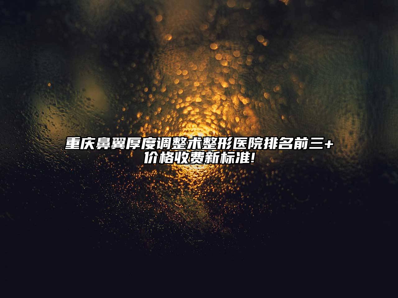 重庆鼻翼厚度调整术整形医院排名前三+价格收费新标准!