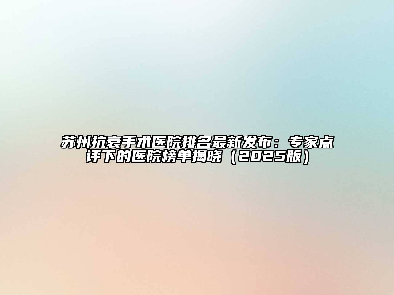 苏州抗衰手术医院排名最新发布：专家点评下的医院榜单揭晓（2025版）
