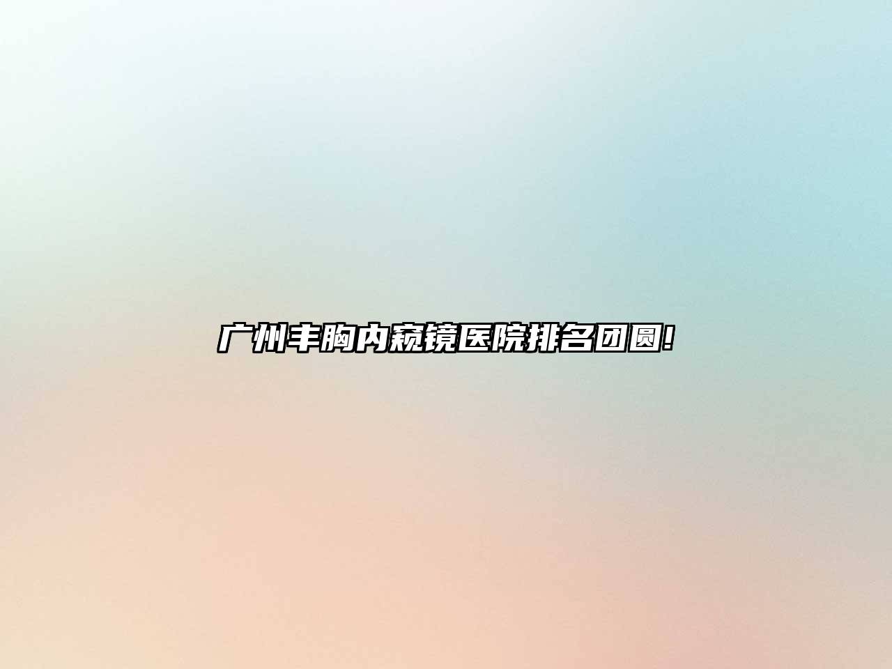 广州丰胸内窥镜医院排名团圆!