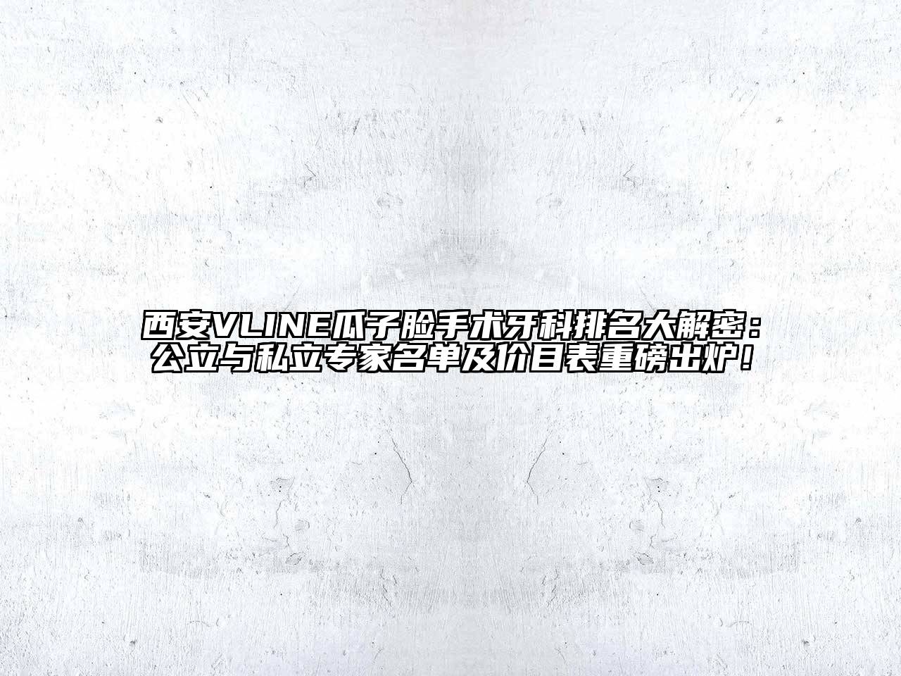 西安VLINE瓜子脸手术牙科排名大解密：公立与私立专家名单及价目表重磅出炉！