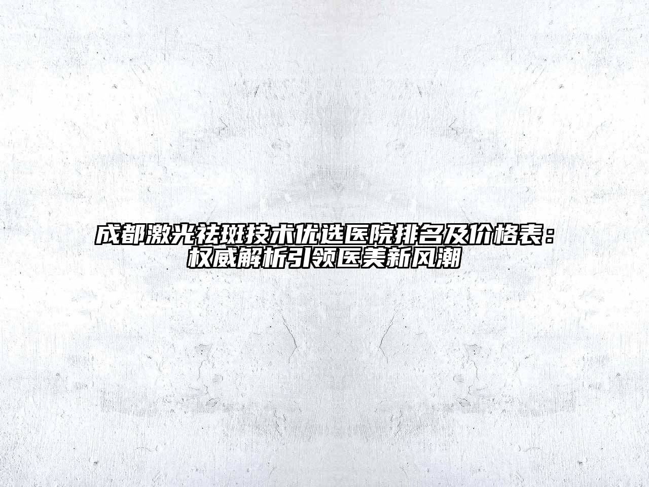 成都激光祛斑技术优选医院排名及价格表：权威解析引领医美新风潮