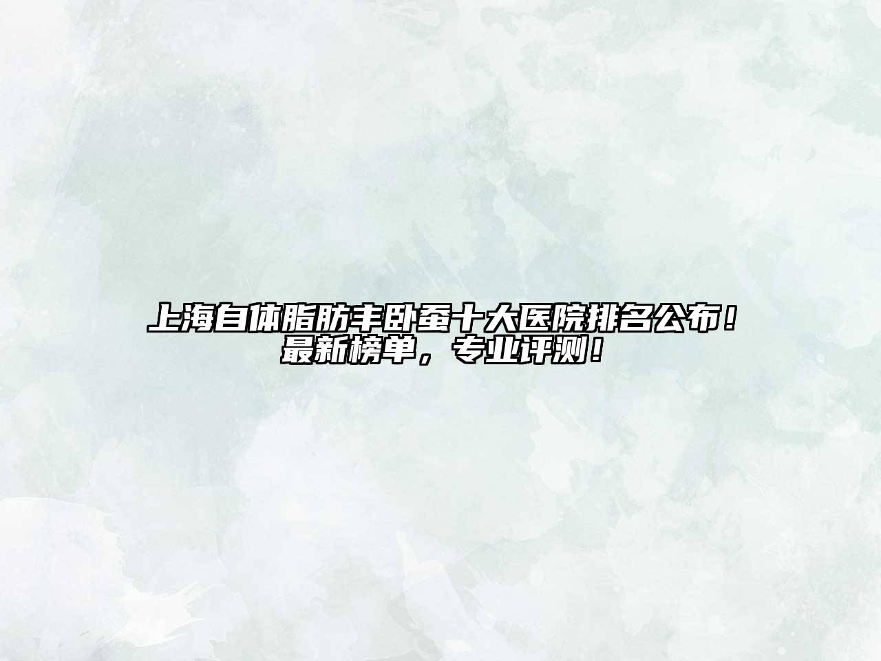 上海自体脂肪丰卧蚕十大医院排名公布！最新榜单，专业评测！