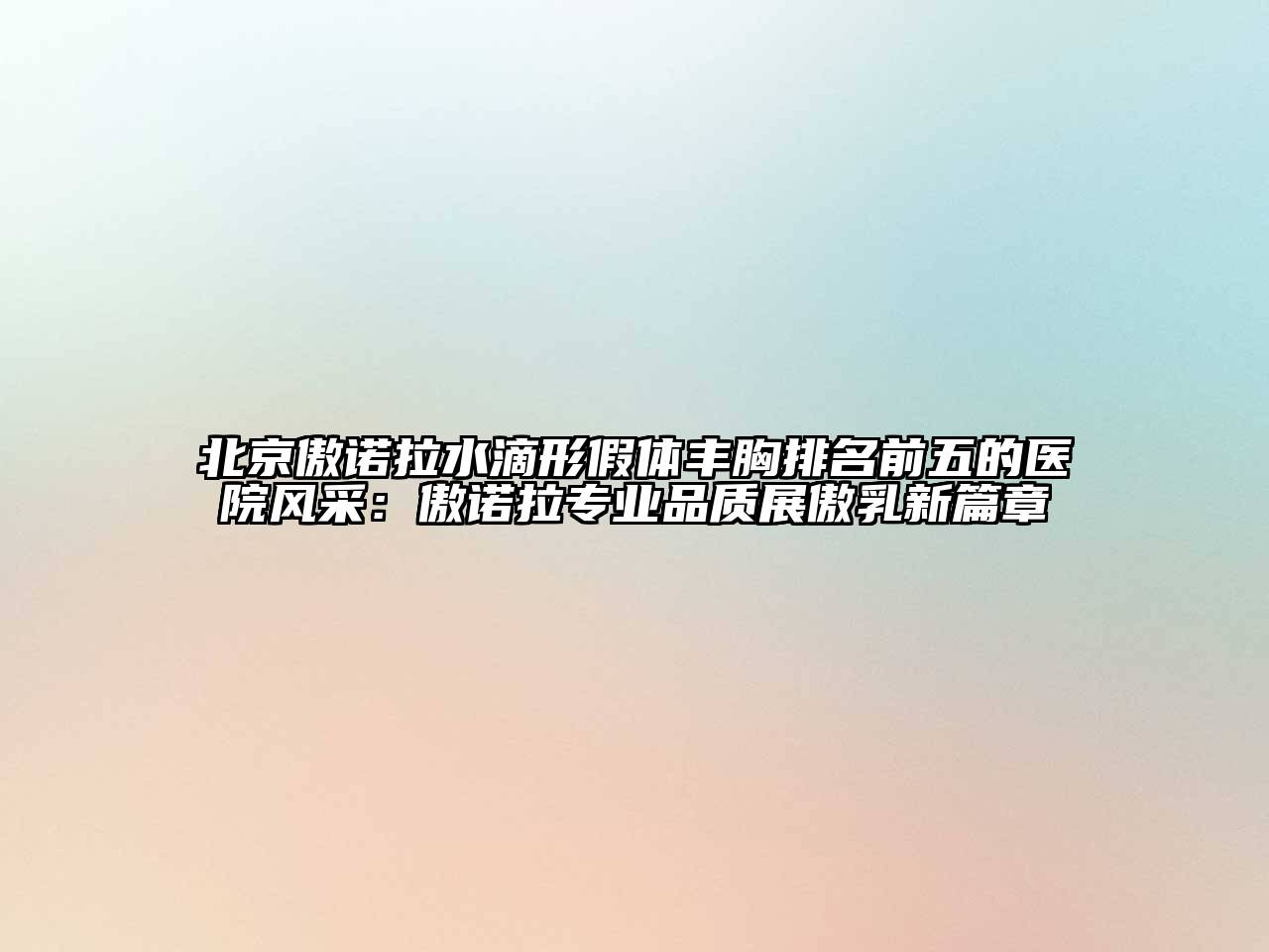 北京傲诺拉水滴形假体丰胸排名前五的医院风采：傲诺拉专业品质展傲乳新篇章
