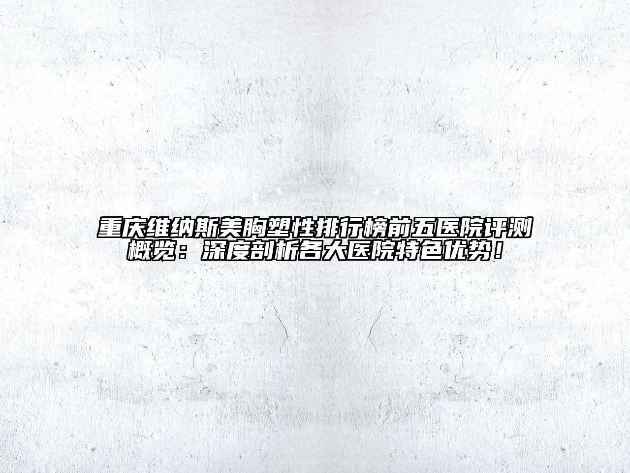 重庆维纳斯美胸塑性排行榜前五医院评测概览：深度剖析各大医院特色优势！