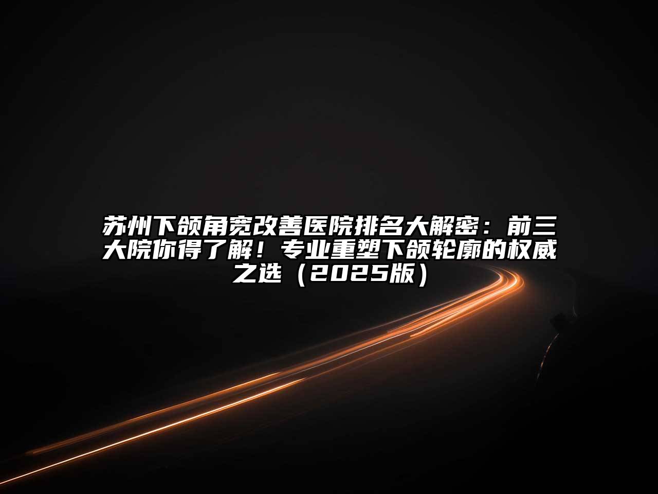 苏州下颌角宽改善医院排名大解密：前三大院你得了解！专业重塑下颌轮廓的权威之选（2025版）