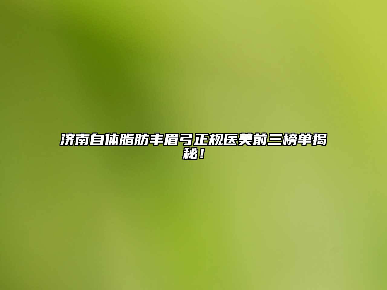 济南自体脂肪丰眉弓正规医美前三榜单揭秘！