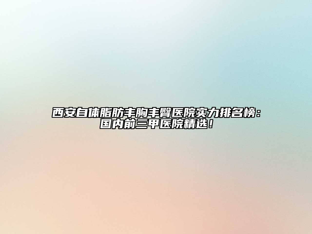 西安自体脂肪丰胸丰臀医院实力排名榜：国内前三甲医院精选！