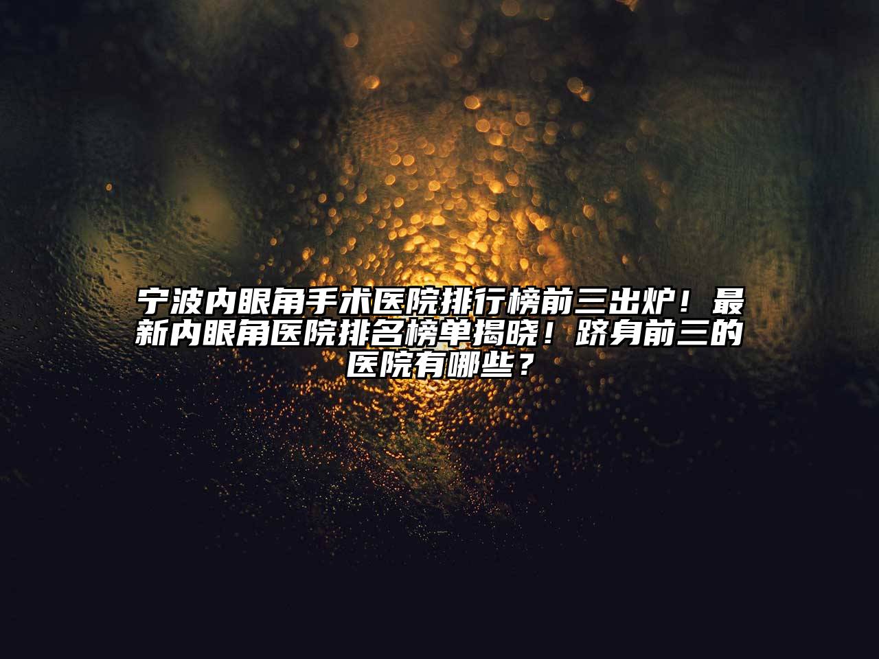宁波内眼角手术医院排行榜前三出炉！最新内眼角医院排名榜单揭晓！跻身前三的医院有哪些？