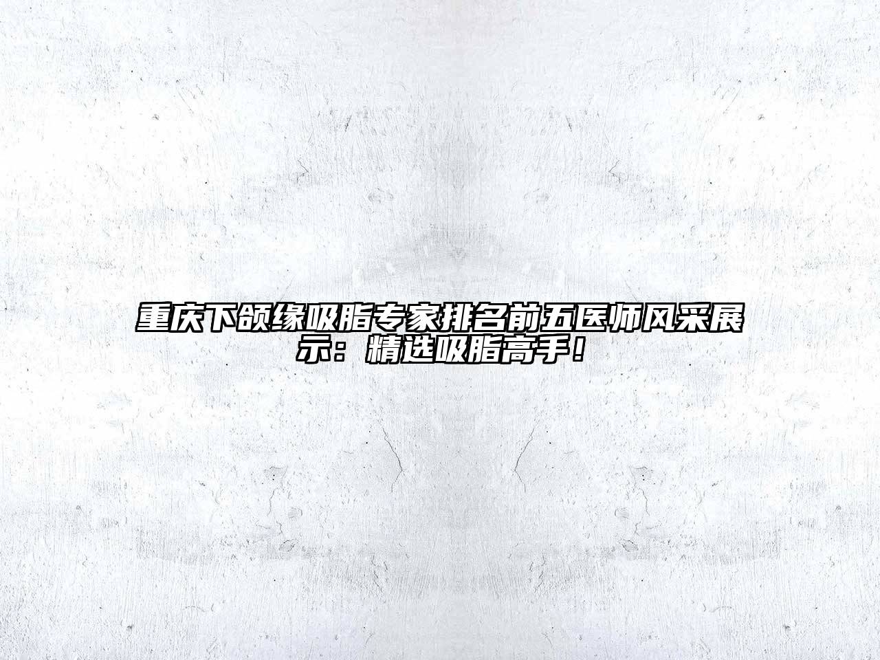 重庆下颌缘吸脂专家排名前五医师风采展示：精选吸脂高手！