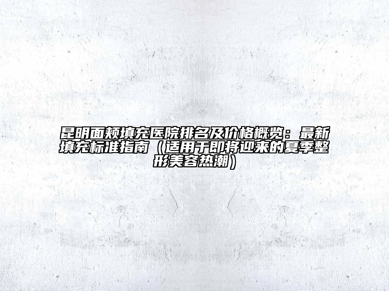 昆明面颊填充医院排名及价格概览：最新填充标准指南（适用于即将迎来的夏季整形美容热潮）