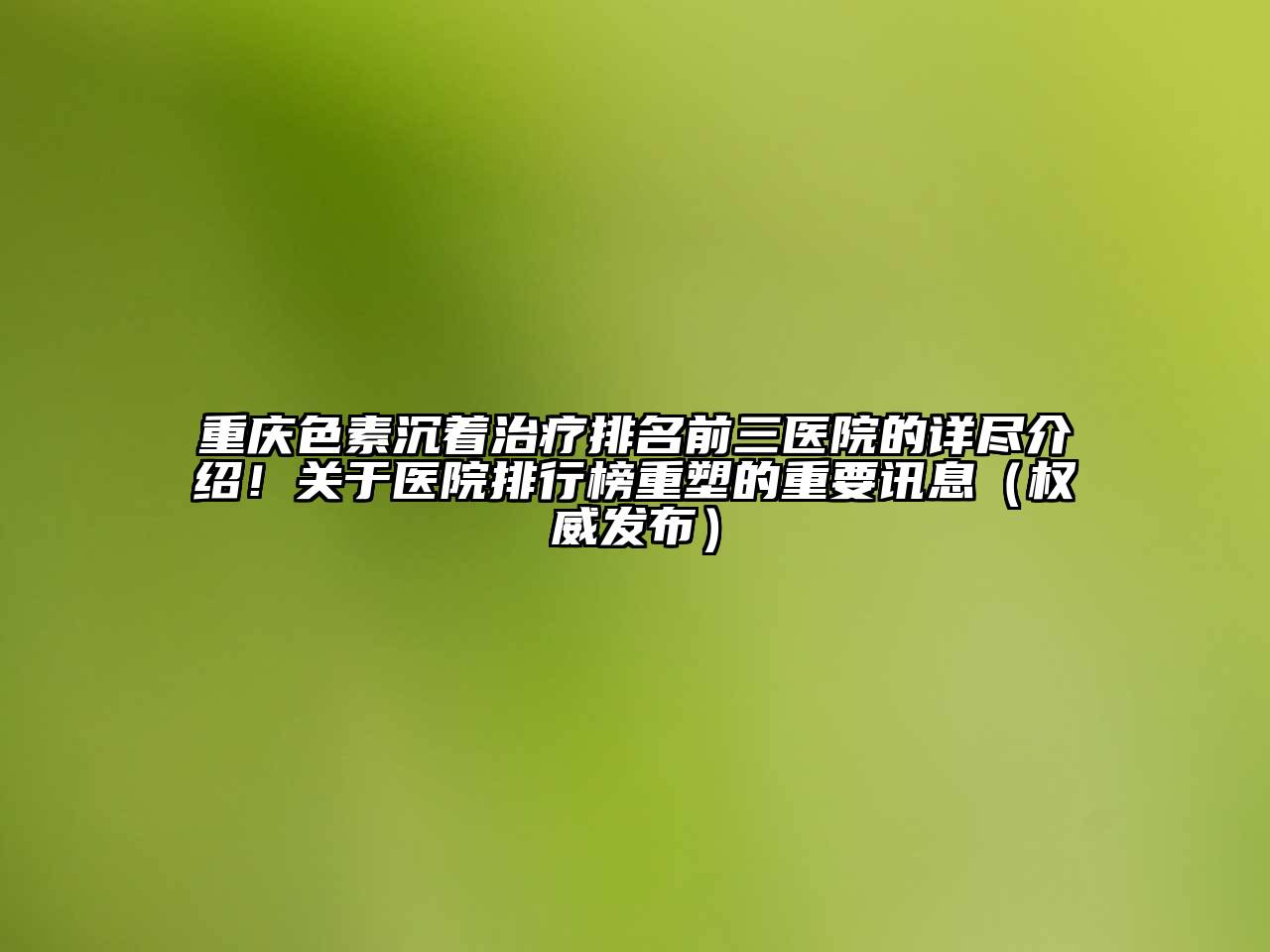重庆色素沉着治疗排名前三医院的详尽介绍！关于医院排行榜重塑的重要讯息（权威发布）