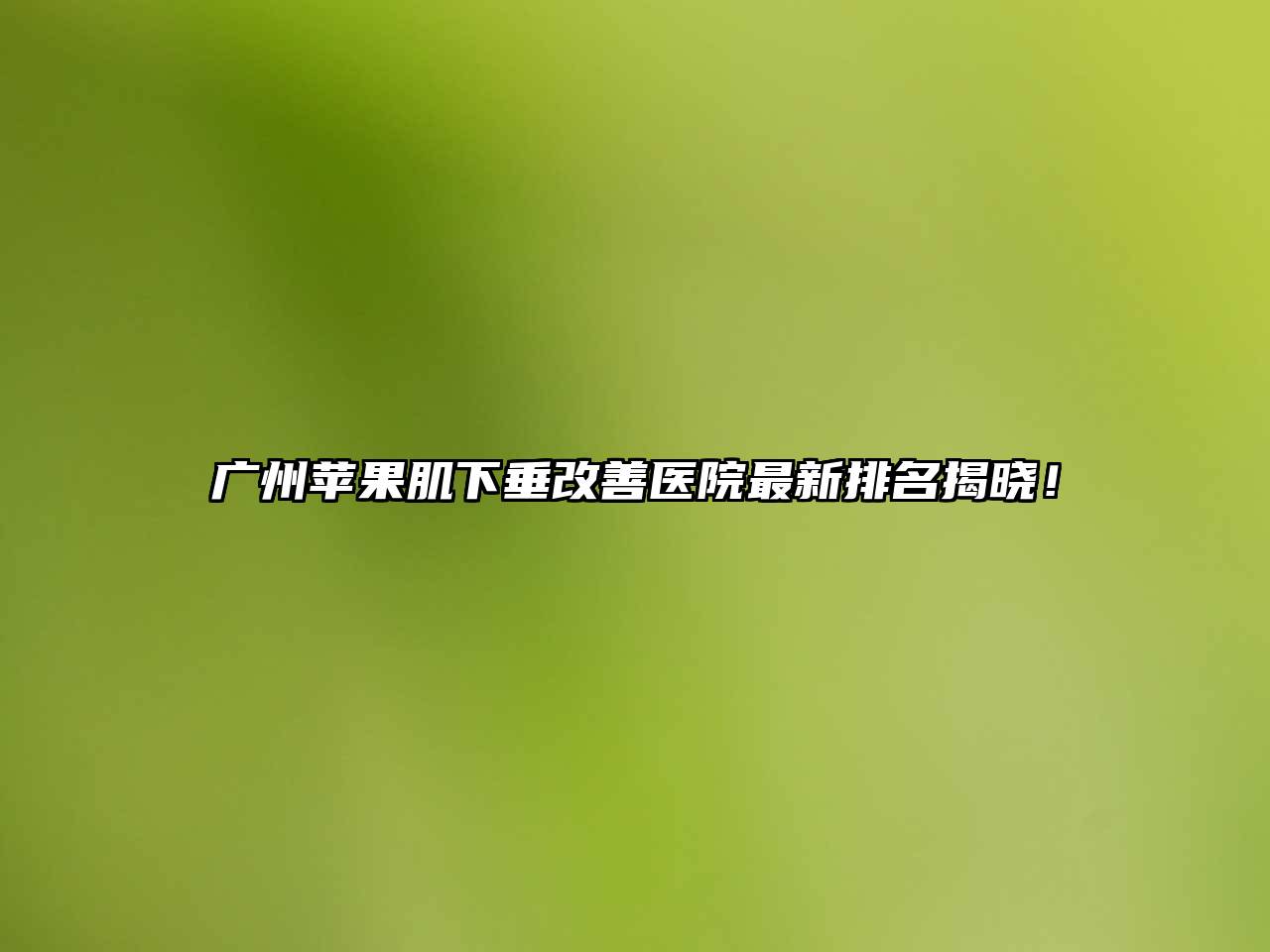 广州苹果肌下垂改善医院最新排名揭晓！