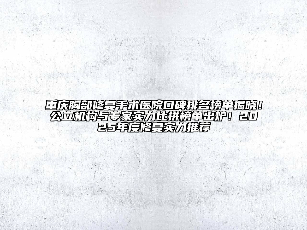 重庆胸部修复手术医院口碑排名榜单揭晓！公立机构与专家实力比拼榜单出炉！2025年度修复实力推荐