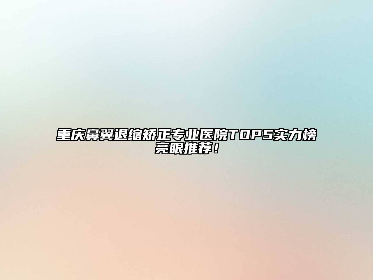 重庆鼻翼退缩矫正专业医院TOP5实力榜亮眼推荐！