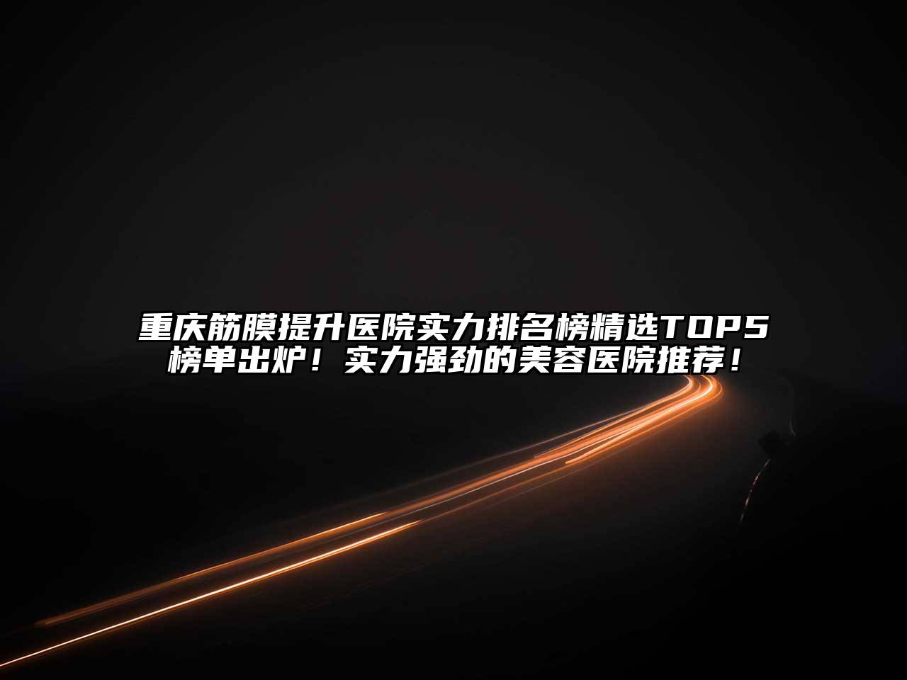 重庆筋膜提升医院实力排名榜精选TOP5榜单出炉！实力强劲的美容医院推荐！