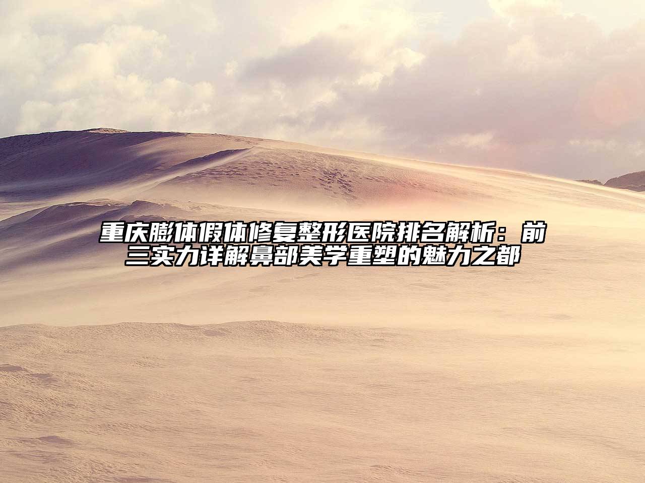 重庆膨体假体修复整形医院排名解析：前三实力详解鼻部美学重塑的魅力之都
