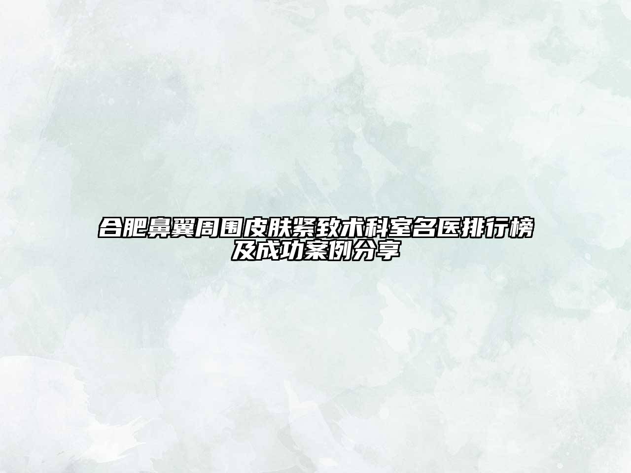 合肥鼻翼周围皮肤紧致术科室名医排行榜及成功案例分享