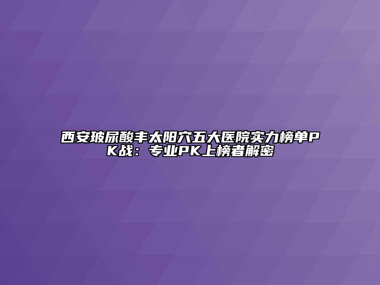 西安玻尿酸丰太阳穴五大医院实力榜单PK战：专业PK上榜者解密