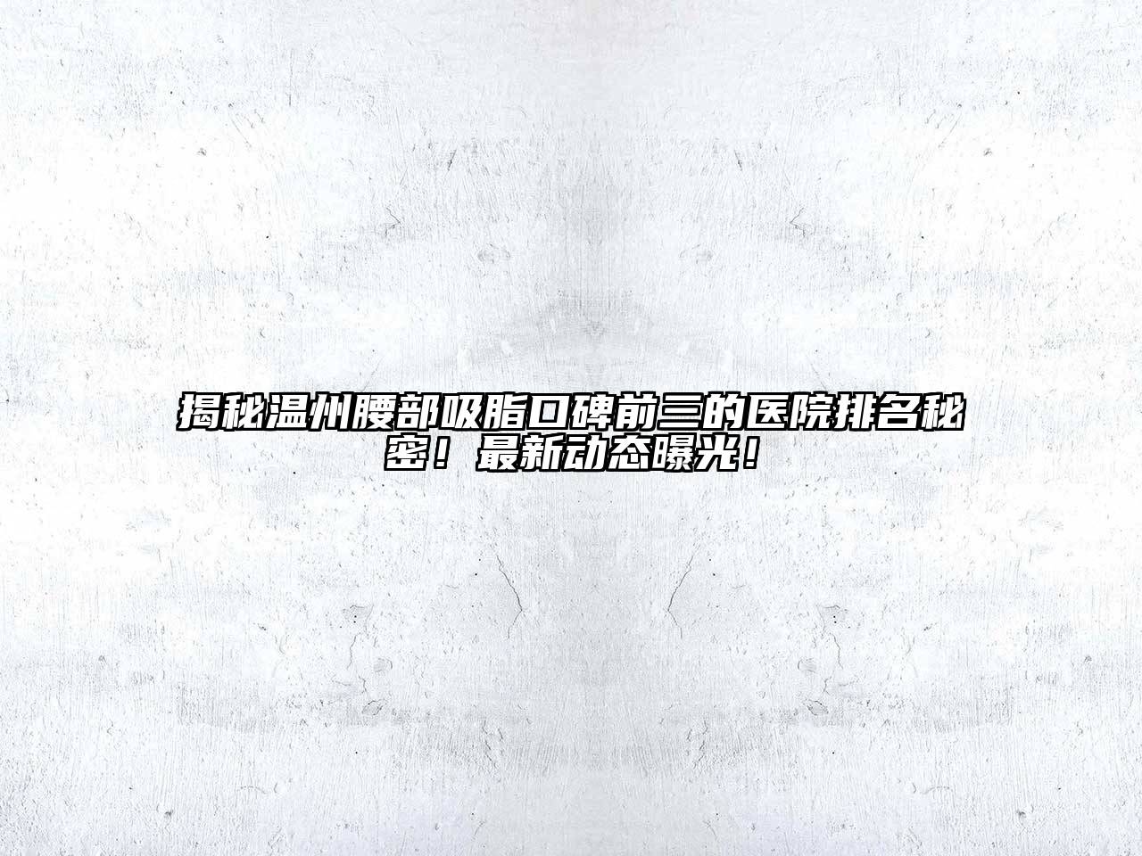揭秘温州腰部吸脂口碑前三的医院排名秘密！最新动态曝光！