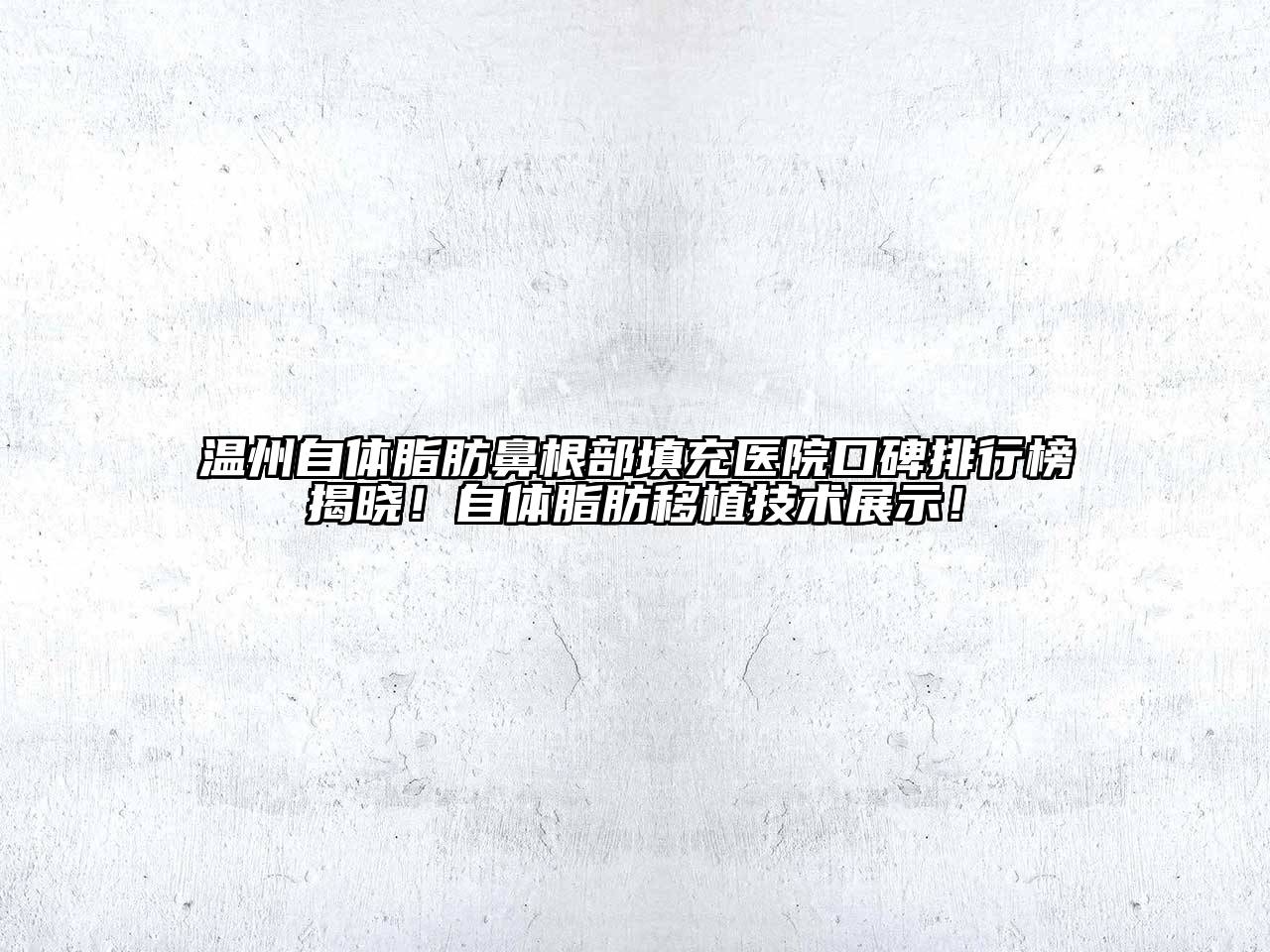 温州自体脂肪鼻根部填充医院口碑排行榜揭晓！自体脂肪移植技术展示！