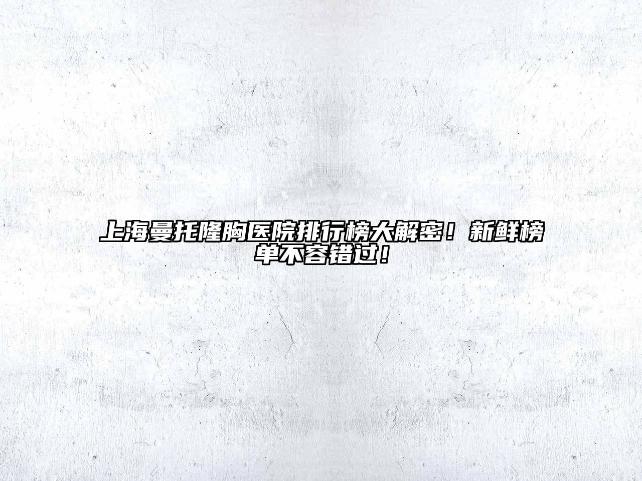 上海曼托隆胸医院排行榜大解密！新鲜榜单不容错过！