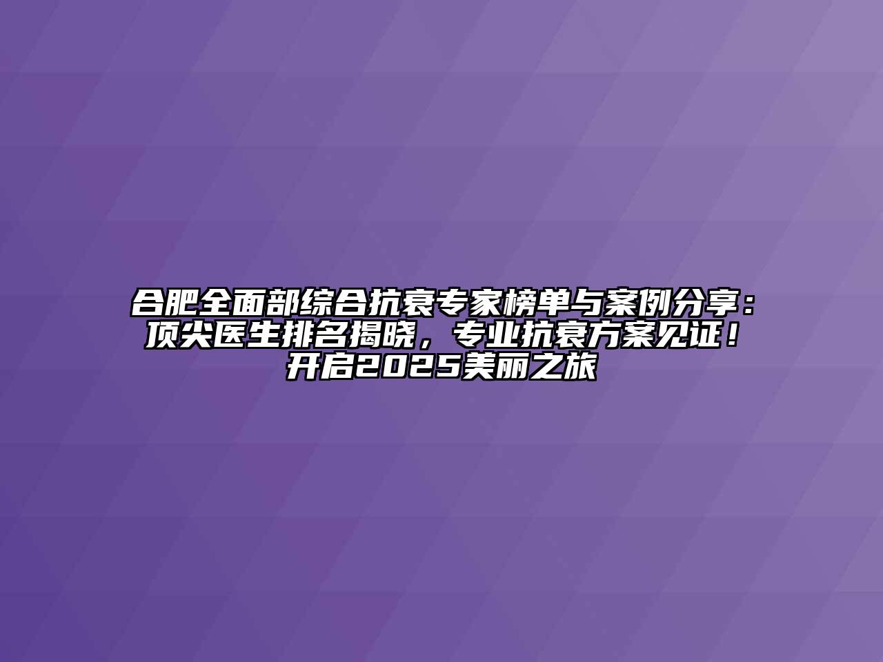 合肥全面部综合抗衰专家榜单与案例分享：顶尖医生排名揭晓，专业抗衰方案见证！开启2025美丽之旅