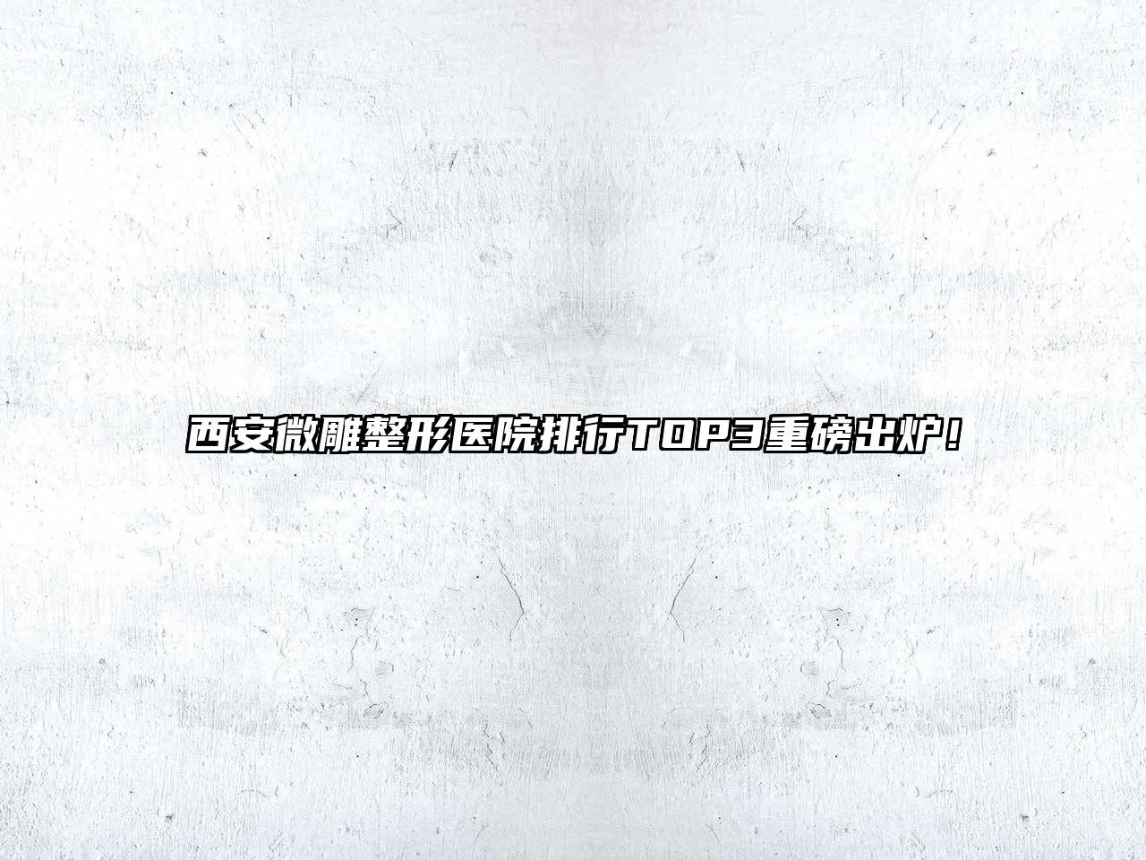 西安微雕整形医院排行TOP3重磅出炉！