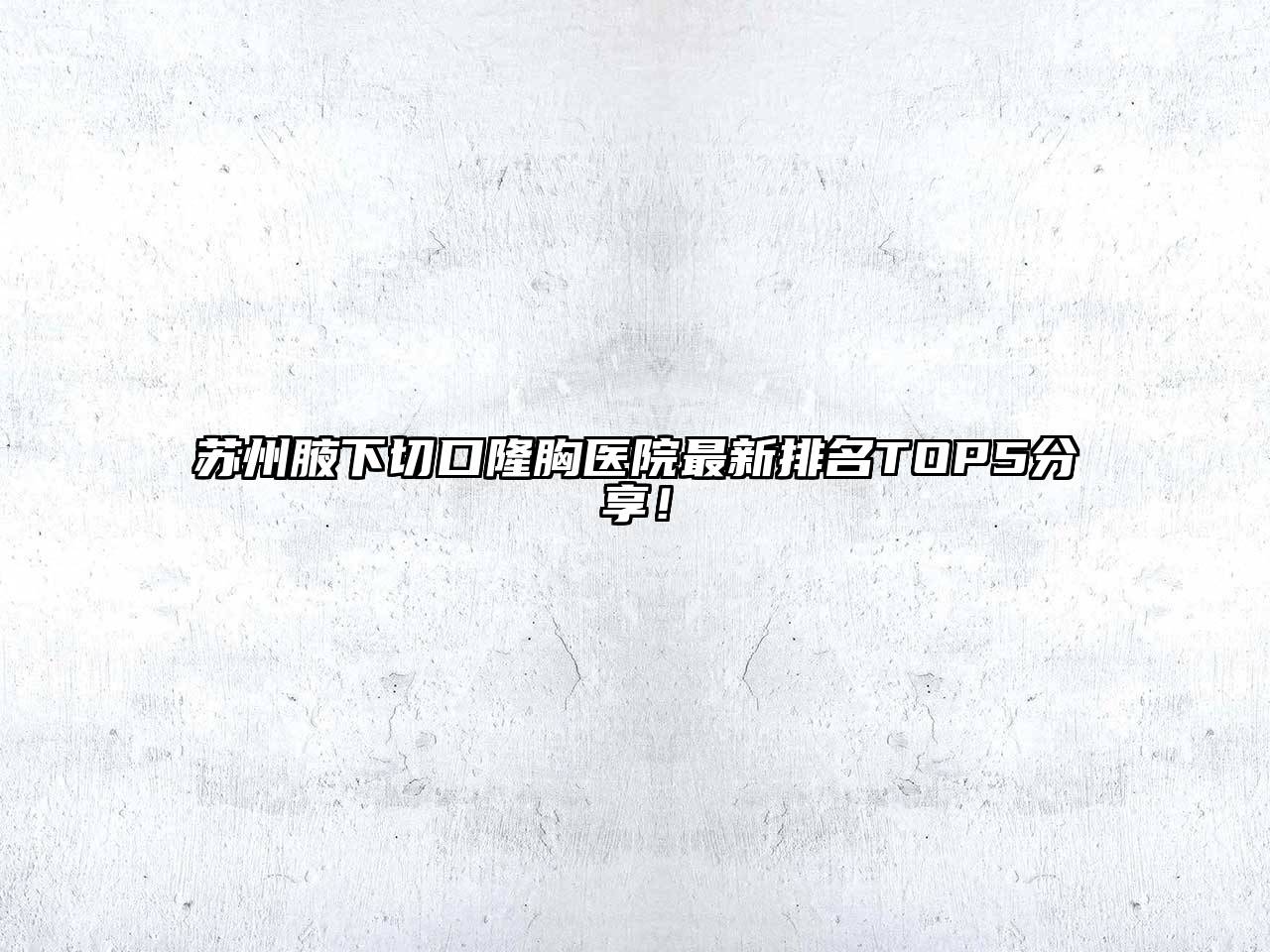 苏州腋下切口隆胸医院最新排名TOP5分享！